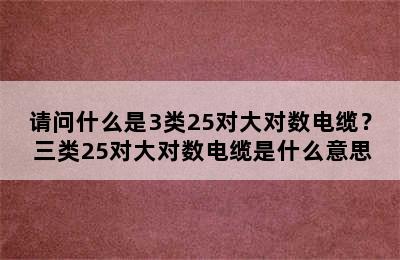 请问什么是3类25对大对数电缆？ 三类25对大对数电缆是什么意思